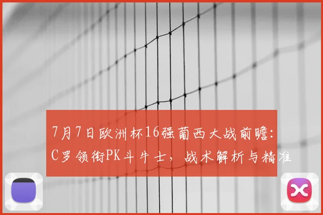 7月7日欧洲杯16强葡西大战前瞻:C罗领衔PK斗牛士,战术解析与精准比分预测