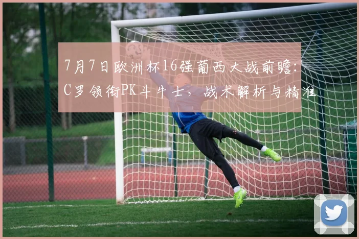 7月7日欧洲杯16强葡西大战前瞻：C罗领衔PK斗牛士，战术解析与精准比分预测