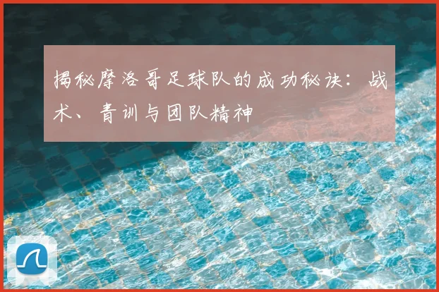 揭秘摩洛哥足球队的成功秘诀：战术、青训与团队精神