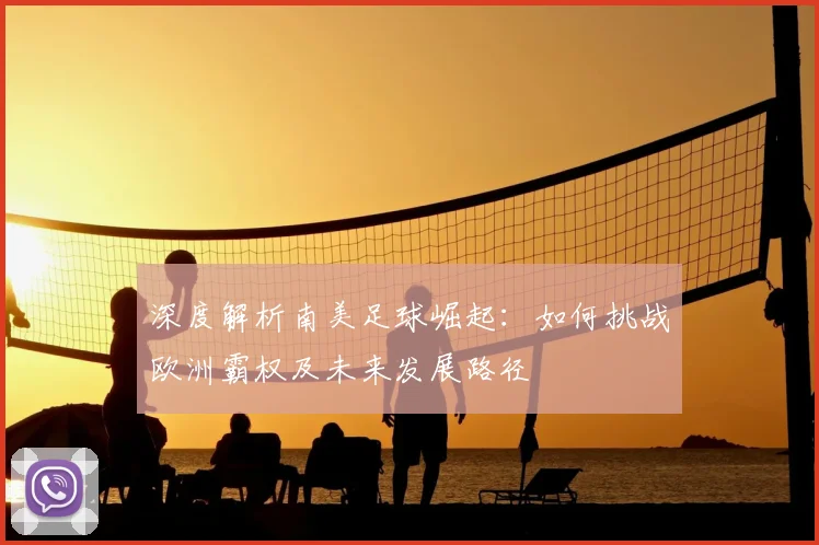 深度解析南美足球崛起：如何挑战欧洲霸权及未来发展路径