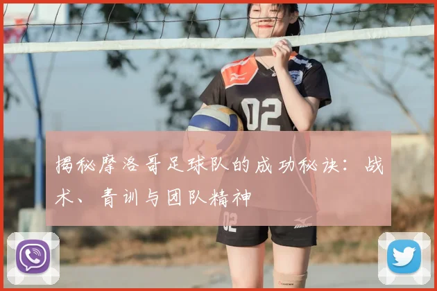揭秘摩洛哥足球队的成功秘诀:战术、青训与团队精神