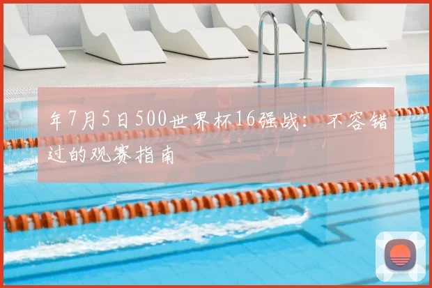 年7月5日500世界杯16强战：不容错过的观赛指南