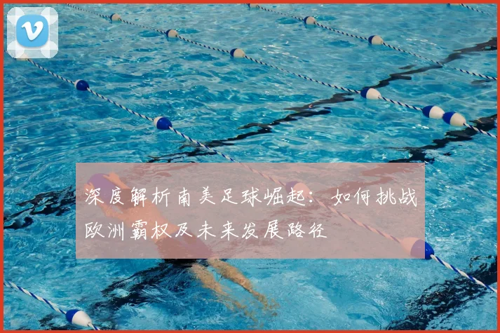 深度解析南美足球崛起：如何挑战欧洲霸权及未来发展路径